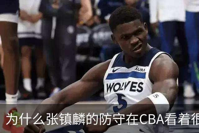 为什么张镇麟的防守在CBA看着很顶，到了国际赛场就不行了？