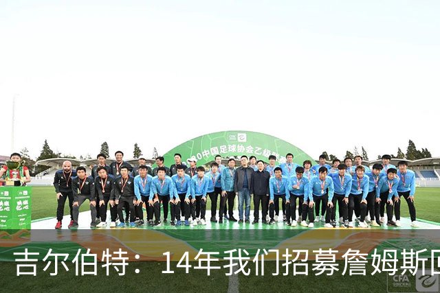 吉尔伯特：14年我们招募詹姆斯回归 随后打破克利夫兰52年冠军荒