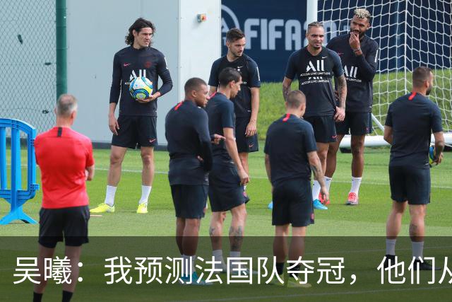 吴曦：我预测法国队夺冠，他们从个人能力到人员配置都非常强