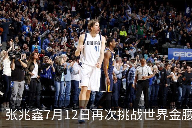 张兆鑫7月12日再次挑战世界金腰带 对手奥运银牌