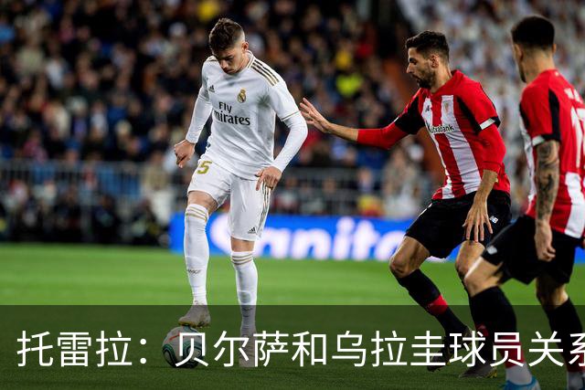 托雷拉：贝尔萨和乌拉圭球员关系不好 不明白为什么不带南德斯