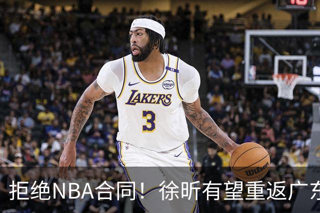 拒绝NBA合同！徐昕有望重返广东队，杜锋惨遭重大打击！