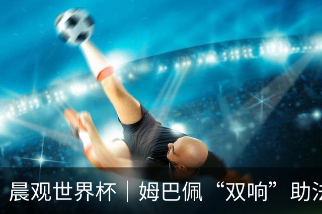 晨观世界杯｜姆巴佩“双响”助法国取胜 梅西将登场