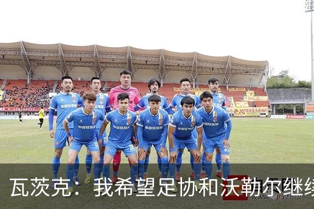 瓦茨克：我希望足协和沃勒尔继续合作，他和克洛普可以配合得很好