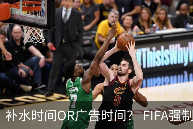 补水时间OR广告时间？ FIFA强制设置补水时间遭多方质疑