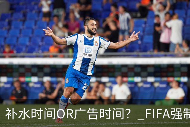 补水时间OR广告时间？ FIFA强制设置补水时间遭多方质疑