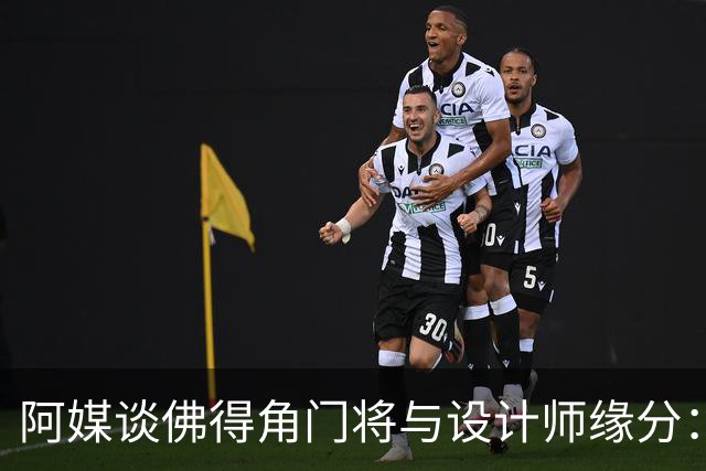 阿媒谈佛得角门将与设计师缘分：线上互动→线下试鞋→登上世界杯