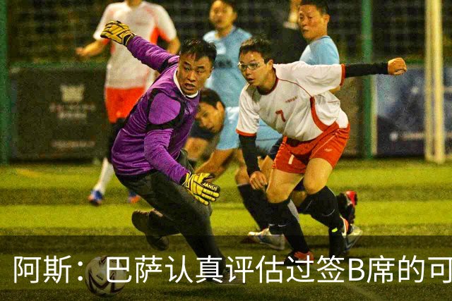 阿斯：巴萨认真评估过签B席的可能，但放弃让他们规避了潜在风险