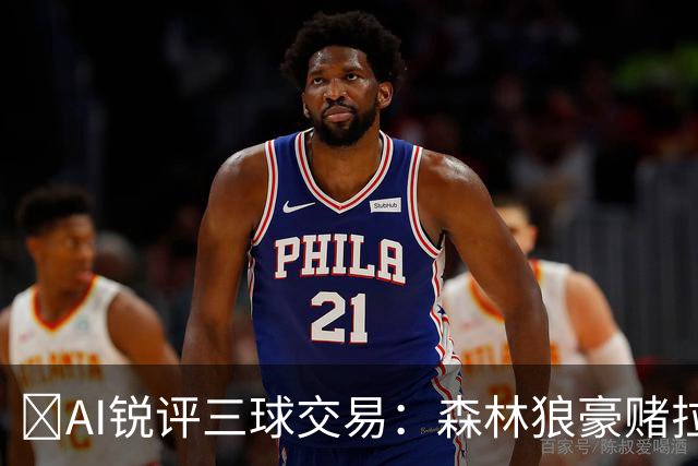 🤖AI锐评三球交易：森林狼豪赌拉梅洛得分B 黄蜂高位套现获评A-