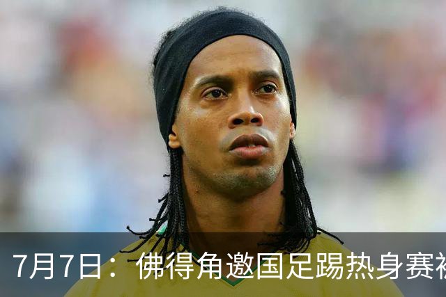 7月7日：佛得角邀国足踢热身赛被婉拒，嘴上说要找强队练，为什么把世界杯黑马推了
